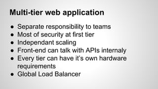 Multi-tier web application
● Separate responsibility to teams
● Most of security at first tier
● Independant scaling
● Front-end can talk with APIs internaly
● Every tier can have it’s own hardware
requirements
● Global Load Balancer
 