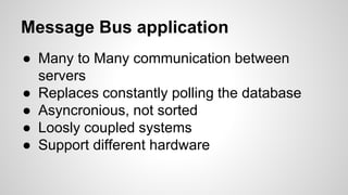 Message Bus application
● Many to Many communication between
servers
● Replaces constantly polling the database
● Asyncronious, not sorted
● Loosly coupled systems
● Support different hardware
 