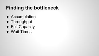 Finding the bottleneck
● Accumulation
● Throughput
● Full Capacity
● Wait Times
 