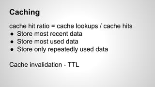 Caching
cache hit ratio = cache lookups / cache hits
● Store most recent data
● Store most used data
● Store only repeatedly used data
Cache invalidation - TTL
 