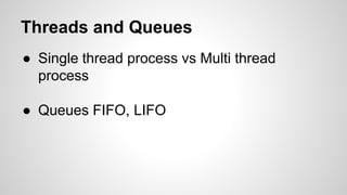 Threads and Queues
● Single thread process vs Multi thread
process
● Queues FIFO, LIFO
 