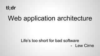 tl;dr
Web application architecture
Life’s too short for bad software
- Lew Cirne
 