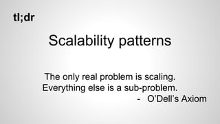 tl;dr
Scalability patterns
The only real problem is scaling.
Everything else is a sub-problem.
- O’Dell’s Axiom
 