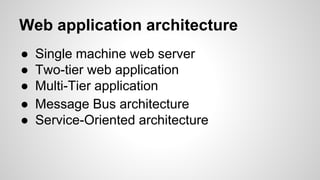 Web application architecture
● Single machine web server
● Two-tier web application
● Multi-Tier application
● Message Bus architecture
● Service-Oriented architecture
 