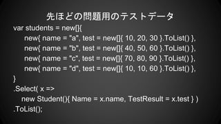 ȤۤɤΆ}äΥƥȥǩ`
var students = new[]{
new{ name = "a", test = new[]{ 10, 20, 30 }.ToList() },
new{ name = "b", test = new[]{ 40, 50, 60 }.ToList() },
new{ name = "c", test = new[]{ 70, 80, 90 }.ToList() },
new{ name = "d", test = new[]{ 10, 10, 60 }.ToList() },
}
.Select( x =>
new Student(){ Name = x.name, TestResult = x.test } )
.ToList();
 