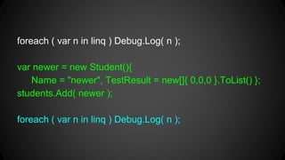 foreach ( var n in linq ) Debug.Log( n );
var newer = new Student(){
Name = "newer", TestResult = new[]{ 0,0,0 }.ToList() };
students.Add( newer );
foreach ( var n in linq ) Debug.Log( n );
 