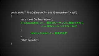 public static T FirstOrDefault<T>( this IEnumerable<T> self )
{
var e = self.GetEnumerator();
if ( e.MoveNext() ) //  Υ`󥹤ƄӤǤ
// == դΥ`󥹤Ǥʤ
{
return e.Current; //  Ҫؤ򷵤
}
return default(T);
}
 