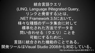 yZ
(LINQ, Language INtegrated Query,
󥯤Ȱk)Ȥϡ
.NET Framework 3.5ˤơ
ʷNΥǩ`Ϥˌ
˜ʻ줿ǥǩ`
Ϥ碌루꣩Ȥ
ܤˤ뤿ˡ
Z˽yϤ줿CܤΤȤǤ롣
_kĩ`Visual Studio 2008錝ꤷƤ롣
http://ja.wikipedia.org/wiki/yZ
 