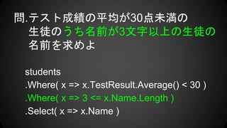 .ƥȳɿƽ30δ
ͽΤǰ3Ϥͽ
ǰ
students
.Where( x => x.TestResult.Average() < 30 )
.Where( x => 3 <= x.Name.Length )
.Select( x => x.Name )
 
