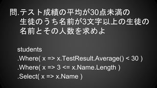 .ƥȳɿƽ30δ
ͽΤǰ3Ϥͽ
ǰȤ
students
.Where( x => x.TestResult.Average() < 30 )
.Where( x => 3 <= x.Name.Length )
.Select( x => x.Name )
 