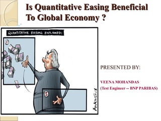 Is Quantitative Easing BeneficialIs Quantitative Easing Beneficial
To Global Economy ?To Global Economy ?
PRESENTED BY:
VEENA MOHANDAS
(Test Engineer -- BNP PARIBAS)
 