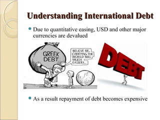 Understanding International DebtUnderstanding International Debt
Due to quantitative easing, USD and other major
currencies are devalued
As a result repayment of debt becomes expensive
 