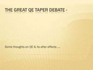 THE GREAT QE TAPER DEBATE -
Some thoughts on QE & its after effects ….
 