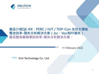 Enli Technology Co. Ltd.
11 February 2022
1
產品介紹QE-RX：PERC / HJT / TOP-Con 光伏太陽能
電池效率-損失分析解決方案（Jsc、Voc和FF損失）
最完整和最簡單的效率-損失分析解決方案。
 