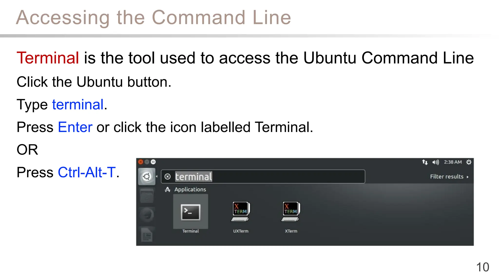 Accessing the Command Line
10
Terminal is the tool used to access the Ubuntu Command Line
Click the Ubuntu button.
Type terminal.
Press Enter or click the icon labelled Terminal.
OR
Press Ctrl-Alt-T.
 