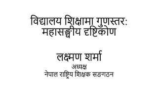 विद्यालय विक्षामा गुणस्तर:
महासङ्घीय दृविकोण
लक्ष्मण िमाा
अध्यक्ष
नेपाल राविि य विक्षक सङगठन
 