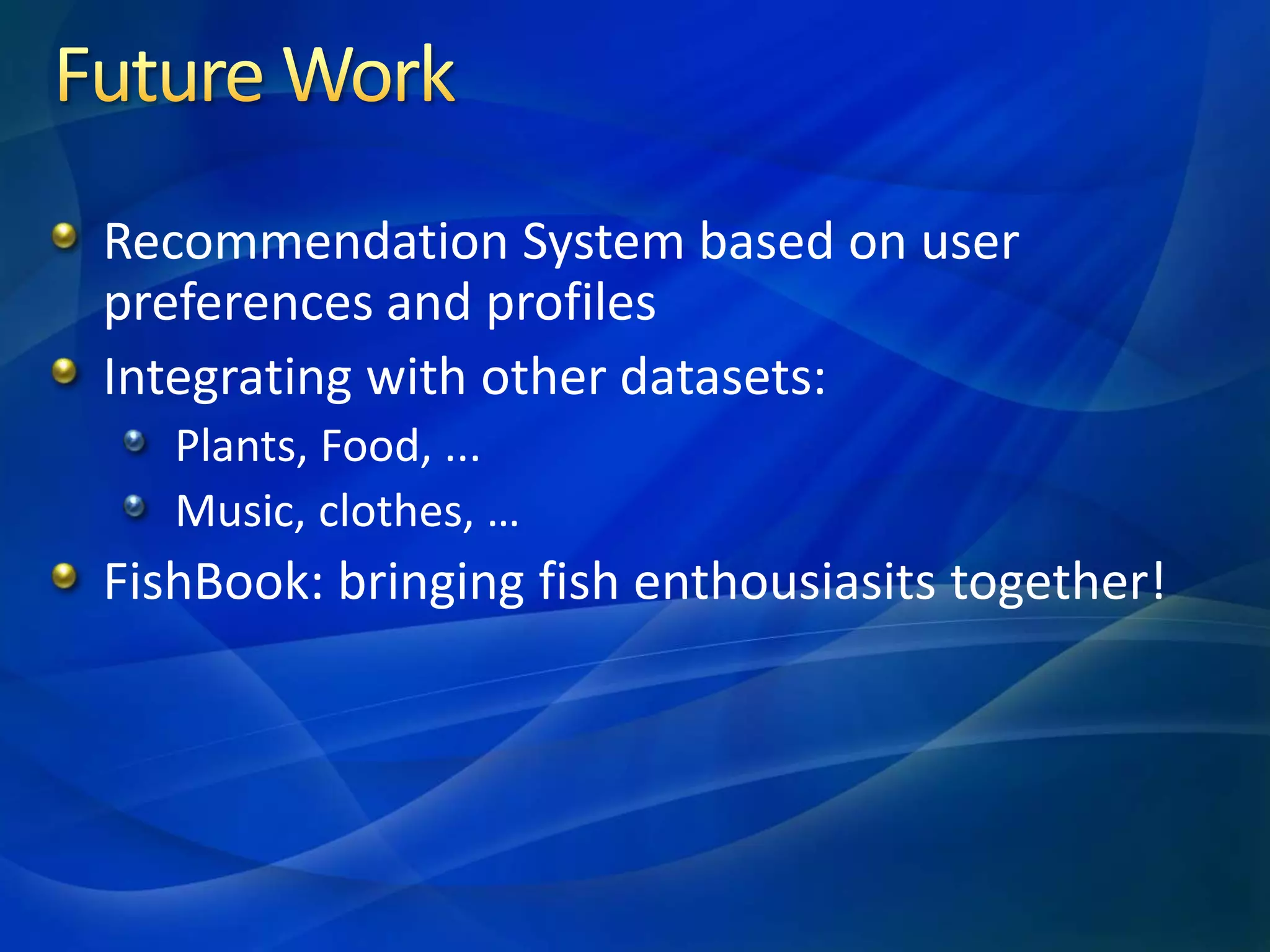 Recommendation System based on user
preferences and profiles
Integrating with other datasets:
Plants, Food, ...
Music, clothes, …
FishBook: bringing fish enthousiasits together!