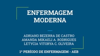 ENFERMAGEM
MODERNA
ADRIANO BEZERRA DE CASTRO
AMANDA MIKAELI A. RODRIGUES
LETYCIA VITORYA C. OLIVEIRA
1º PERÍODO DE ENFERMAGEM - AEB
 