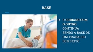 BASE
➔ O CUIDADO COM
O OUTRO
CONTINUA
SENDO A BASE DE
UM TRABALHO
BEM FEITO
 