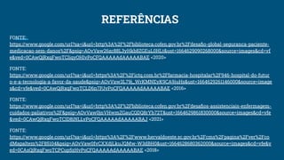 REFERÊNCIAS
FONTE:
https://www.google.com/url?sa=i&url=http%3A%2F%2Fbiblioteca.cofen.gov.br%2Fdesaﬁo-global-seguranca-paciente-
medicacao-sem-danos%2F&psig=AOvVaw26zc88L3yHkb8ZGEuL0HLt&ust=1664629090268000&source=images&cd=vf
e&ved=0CAwQjRxqFwoTCIiqyOHIvPoCFQAAAAAdAAAAABAE <2020>
FONTE:
https://www.google.com/url?sa=i&url=https%3A%2F%2Fictq.com.br%2Ffarmacia-hospitalar%2F946-hospital-do-futur
o-e-a-tecnologia-a-favor-da-saude&psig=AOvVaw3L79j_WrKMNEyK9CA9iuHs&ust=1664629261146000&source=image
s&cd=vfe&ved=0CAwQjRxqFwoTCLD6n7PJvPoCFQAAAAAdAAAAABAE <2016>
FONTE:
https://www.google.com/url?sa=i&url=http%3A%2F%2Fbiblioteca.cofen.gov.br%2Fdesaﬁos-assistenciais-enfermagem-
cuidados-paliativos%2F&psig=AOvVaw0jnVHwmZGauCQDQ8rYh72T&ust=1664629861830000&source=images&cd=vfe
&ved=0CAwQjRxqFwoTCID8iNLLvPoCFQAAAAAdAAAAABAJ <2021>
FONTE:
https://www.google.com/url?sa=i&url=https%3A%2F%2Fwww.hervaldoeste.sc.gov.br%2Fcms%2Fpagina%2Fver%2Fco
dMapaItem%2F85104&psig=AOvVaw0fvCXXdjLkuJQMw-W3dBH0&ust=1664628680362000&source=images&cd=vfe&v
ed=0CAsQjRxqFwoTCPCup5zHvPoCFQAAAAAdAAAAABAE <2018>
 
