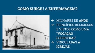 COMO SURGIU A ENFERMAGEM?
➔ MILHARES DE ANOS
➔ PRINCÍPIOS RELIGIOSOS
E VISTOS COMO UMA
“VOCAÇÃO
ESPIRITUAL”
➔ VINCULADAS A
IGREJAS
 