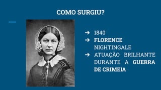 COMO SURGIU?
➔ 1840
➔ FLORENCE
NIGHTINGALE
➔ ATUAÇÃO BRILHANTE
DURANTE A GUERRA
DE CRIMEIA
 