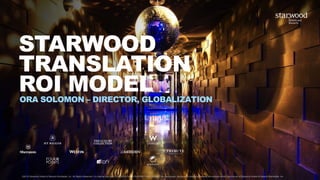 STARWOOD
TRANSLATION
ROI MODELORA SOLOMON – DIRECTOR, GLOBALIZATION
©2015 Starwood Hotels & Resorts Worldwide, Inc. All Rights Reserved. For internal use only. CONFIDENTIAL & PROPRIETARY – May not be reproduced, disclosed or distributed without the express written permission of Starwood Hotels & Resorts Worldwide, Inc.
 