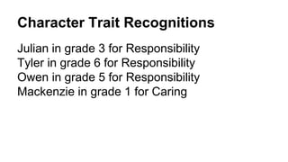Character Trait Recognitions
Julian in grade 3 for Responsibility
Tyler in grade 6 for Responsibility
Owen in grade 5 for Responsibility
Mackenzie in grade 1 for Caring
 