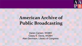 American Archive of
Public Broadcasting
Karen Cariani, WGBH
Casey E. Davis, WGBH
Alan Gevinson, Library of Congress
 