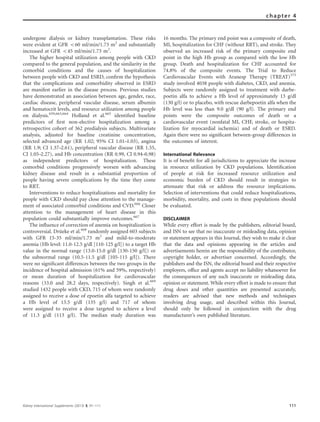 undergone dialysis or kidney transplantation. These risks
were evident at GFR o60 ml/min/1.73 m2
and substantially
increased at GFR o45 ml/min/1.73 m2
.
The higher hospital utilization among people with CKD
compared to the general population, and the similarity in the
comorbid conditions and the causes of hospitalization
between people with CKD and ESRD, conﬁrm the hypothesis
that the complications and comorbidity observed in ESRD
are manifest earlier in the disease process. Previous studies
have demonstrated an association between age, gender, race,
cardiac disease, peripheral vascular disease, serum albumin
and hematocrit levels, and resource utilization among people
on dialysis.659,663,664
Holland et al.665
identiﬁed baseline
predictors of ﬁrst non-elective hospitalization among a
retrospective cohort of 362 predialysis subjects. Multivariate
analysis, adjusted for baseline creatinine concentration,
selected advanced age (RR 1.02; 95% CI 1.01–1.03), angina
(RR 1.9; CI 1.37–2.61), peripheral vascular disease (RR 1.55,
CI 1.05–2.27), and Hb concentration (RR 0.99, CI 0.94–0.98)
as independent predictors of hospitalization. These
comorbid conditions progressively worsen with advancing
kidney disease and result in a substantial proportion of
people having severe complications by the time they come
to RRT.
Interventions to reduce hospitalizations and mortality for
people with CKD should pay close attention to the manage-
ment of associated comorbid conditions and CVD.666
Closer
attention to the management of heart disease in this
population could substantially improve outcomes.667
The inﬂuence of correction of anemia on hospitalization is
controversial. Dru¨eke et al.668
randomly assigned 603 subjects
with GFR 15-35 ml/min/1.73 m2
and mild-to-moderate
anemia (Hb level: 11.0-12.5 g/dl [110-125 g/l]) to a target Hb
value in the normal range (13.0-15.0 g/dl [130-150 g/l]) or
the subnormal range (10.5-11.5 g/dl [105-115 g/l]). There
were no signiﬁcant differences between the two groups in the
incidence of hospital admission (61% and 59%, respectively)
or mean duration of hospitalization for cardiovascular
reasons (33.0 and 28.2 days, respectively). Singh et al.669
studied 1432 people with CKD, 715 of whom were randomly
assigned to receive a dose of epoetin alfa targeted to achieve
a Hb level of 13.5 g/dl (135 g/l) and 717 of whom
were assigned to receive a dose targeted to achieve a level
of 11.3 g/dl (113 g/l). The median study duration was
16 months. The primary end point was a composite of death,
MI, hospitalization for CHF (without RRT), and stroke. They
observed an increased risk of the primary composite end
point in the high Hb group as compared with the low Hb
group. Death and hospitalization for CHF accounted for
74.8% of the composite events. The Trial to Reduce
Cardiovascular Events with Aranesp Therapy (TREAT)375
study involved 4038 people with diabetes, CKD, and anemia.
Subjects were randomly assigned to treatment with darbe-
poetin alfa to achieve a Hb level of approximately 13 g/dl
(130 g/l) or to placebo, with rescue darbepoetin alfa when the
Hb level was less than 9.0 g/dl (90 g/l). The primary end
points were the composite outcomes of death or a
cardiovascular event (nonfatal MI, CHF, stroke, or hospita-
lization for myocardial ischemia) and of death or ESRD.
Again there were no signiﬁcant between-group differences in
the outcomes of interest.
International Relevance
It is of beneﬁt for all jurisdictions to appreciate the increase
in resource utilization by CKD populations. Identiﬁcation
of people at risk for increased resource utilization and
economic burden of CKD should result in strategies to
attenuate that risk or address the resource implications.
Selection of interventions that could reduce hospitalizations,
morbidity, mortality, and costs in these populations should
be evaluated.
DISCLAIMER
While every effort is made by the publishers, editorial board,
and ISN to see that no inaccurate or misleading data, opinion
or statement appears in this Journal, they wish to make it clear
that the data and opinions appearing in the articles and
advertisements herein are the responsibility of the contributor,
copyright holder, or advertiser concerned. Accordingly, the
publishers and the ISN, the editorial board and their respective
employers, ofﬁce and agents accept no liability whatsoever for
the consequences of any such inaccurate or misleading data,
opinion or statement. While every effort is made to ensure that
drug doses and other quantities are presented accurately,
readers are advised that new methods and techniques
involving drug usage, and described within this Journal,
should only be followed in conjunction with the drug
manufacturer’s own published literature.
Kidney International Supplements (2013) 3, 91–111 111
chapter 4
 