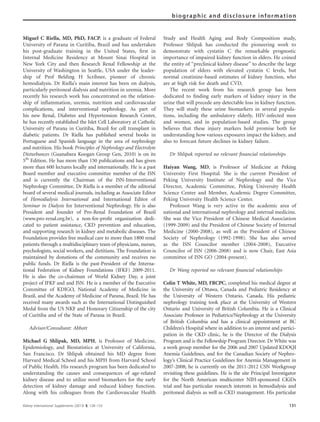 Miguel C Riella, MD, PhD, FACP, is a graduate of Federal
University of Parana in Curitiba, Brazil and has undertaken
his post-graduate training in the United States, ﬁrst in
Internal Medicine Residency at Mount Sinai Hospital in
New York City and then Research Renal Fellowship at the
University of Washington in Seattle, USA under the leader-
ship of Prof Belding H Scribner, pioneer of chronic
hemodialysis. Dr Riella’s main interest has been on dialysis,
particularly peritoneal dialysis and nutrition in uremia. More
recently his research work has concentrated on the relation-
ship of inﬂammation, uremia, nutrition and cardiovascular
complications, and interventional nephrology. As part of
his new Renal, Diabetes and Hypertension Research Center,
he has recently established the Islet Cell Laboratory at Catholic
University of Parana in Curitiba, Brazil for cell transplant in
diabetic patients. Dr Riella has published several books in
Portuguese and Spanish language in the area of nephrology
and nutrition. His book Principles of Nephrology and Electrolyte
Disturbances (Guanabara Koogan Group Gen, 2010) is on its
5th
Edition. He has more than 150 publications and has given
more than 600 lectures locally and internationally. He is a past
Board member and executive committee member of the ISN
and is currently the Chairman of the ISN-Interventional
Nephrology Committee. Dr Riella is a member of the editorial
board of several medical journals, including as Associate Editor
of Hemodialysis International and International Editor of
Seminar in Dialysis for Interventional Nephrology. He is also
President and founder of Pro-Renal Foundation of Brazil
(www.pro-renal.org.br), a non-for-proﬁt organization dedi-
cated to patient assistance, CKD prevention and education,
and supporting research in kidney and metabolic diseases. The
Foundation provides free medical care to more than 1800 renal
patients through a multidisciplinary team of physicians, nurses,
psychologists, social workers, and dietitians. The Foundation is
maintained by donations of the community and receives no
public funds. Dr Riella is the past-President of the Interna-
tional Federation of Kidney Foundations (IFKF) 2009-2011.
He is also the co-chairman of World Kidney Day, a joint
project of IFKF and and ISN. He is a member of the Executive
Committee of KDIGO, National Academy of Medicine in
Brazil, and the Academy of Medicine of Parana, Brazil. He has
received many awards such as the International Distinguished
Medal from the US NKF and Honorary Citizenship of the city
of Curitiba and of the State of Parana in Brazil.
Advisor/Consultant: Abbott
Michael G Shlipak, MD, MPH, is Professor of Medicine,
Epidemiology, and Biostatistics at University of California,
San Francisco. Dr Shlipak obtained his MD degree from
Harvard Medical School and his MPH from Harvard School
of Public Health. His research program has been dedicated to
understanding the causes and consequences of age-related
kidney disease and to utilize novel biomarkers for the early
detection of kidney damage and reduced kidney function.
Along with his colleagues from the Cardiovascular Health
Study and Health Aging and Body Composition study,
Professor Shlipak has conducted the pioneering work to
demonstrate with cystatin C the remarkable prognostic
importance of impaired kidney function in elders. He coined
the entity of ‘‘preclinical kidney disease’’ to describe the large
population of elders with elevated cystatin C levels, but
normal creatinine-based estimates of kidney function, who
are at high risk for death and CVD.
The recent work from his research group has been
dedicated to ﬁnding early markers of kidney injury in the
urine that will precede any detectable loss in kidney function.
They will study these urine biomarkers in several popula-
tions, including the ambulatory elderly, HIV-infected men
and women, and in population-based studies. The group
believes that these injury markers hold promise both for
understanding how various exposures impact the kidney, and
also to forecast future declines in kidney failure.
Dr Shlipak reported no relevant ﬁnancial relationships
Haiyan Wang, MD, is Professor of Medicine at Peking
University First Hospital. She is the current President of
Peking University Institute of Nephrology and the Vice
Director, Academic Committee, Peking University Health
Science Center and Member, Academic Degree Committee,
Peking University Health Science Center.
Professor Wang is very active in the academic area of
national and international nephrology and internal medicine.
She was the Vice President of Chinese Medical Association
(1999-2009) and the President of Chinese Society of Internal
Medicine (2000-2008), as well as the President of Chinese
Society of Nephrology (1992-1998). She has also served
as the ISN Councilor member (2004-2008), Executive
Councilor of ISN (2006-2008) and is now Chair, East Asia
committee of ISN GO (2004-present).
Dr Wang reported no relevant ﬁnancial relationships
Colin T White, MD, FRCPC, completed his medical degree at
the University of Ottawa, Canada and Pediatric Residency at
the University of Western Ontario, Canada. His pediatric
nephrology training took place at the University of Western
Ontario and University of British Columbia. He is a Clinical
Associate Professor in Pediatrics/Nephrology at the University
of British Columbia and has a clinical appointment at BC
Children’s Hospital where in addition to an interest and partici-
pation in the CKD clinic, he is the Director of the Dialysis
Program and is the Fellowship Program Director. Dr White was
a work group member for the 2006 and 2007 Updated KDOQI
Anemia Guidelines, and for the Canadian Society of Nephro-
logy’s Clinical Practice Guidelines for Anemia Management in
2007-2008; he is currently on the 2011-2012 CSN Workgroup
revisiting these guidelines. He is the site Principal Investigator
for the North American multicenter NIH-sponsored CKiDs
trial and has particular research interests in hemodialysis and
peritoneal dialysis as well as CKD management. His particular
Kidney International Supplements (2013) 3, 128–133 131
biographic and disclosure information
 