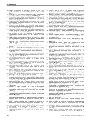 209. Gosling P. Proteinuria. In: Marshall WJ, Bangert SK (eds). Clinical
Biochemistry: Metabolic and Clinical Aspects, 2nd Ed. Elsevier, 2008,
pp 156–173.
210. Goren MP, Li JT. The Coomassie Brilliant Blue method underestimates
drug-induced tubular proteinuria. Clin Chem 1986; 32: 386–388.
211. Weber MH, Verwiebe R. Alpha 1-microglobulin (protein HC): features of a
promising indicator of proximal tubular dysfunction. Eur J Clin Chem Clin
Biochem 1992; 30: 683–691.
212. Herget-Rosenthal S, Poppen D, Husing J et al. Prognostic value of tubular
proteinuria and enzymuria in nonoliguric acute tubular necrosis. Clin
Chem 2004; 50: 552–558.
213. Ginevri F, Piccotti E, Alinovi R et al. Reversible tubular proteinuria
precedes microalbuminuria and correlates with the metabolic status in
diabetic children. Pediatr Nephrol 1993; 7: 23–26.
214. Tomlinson PA, Smellie JM, Prescod N et al. Differential excretion of
urinary proteins in children with vesicoureteric reﬂux and reﬂux
nephropathy. Pediatr Nephrol 1994; 8: 21–25.
215. Bird JM, Owen RG, D’Sa S et al. Guidelines for the diagnosis and
management of multiple myeloma 2011. Br J Haematol 2011; 154:
32–75.
216. Slack TK, Wilson DM. Normal renal function: CIN and CPAH in healthy
donors before and after nephrectomy. Mayo Clinic Proc 1976; 51: 296–300.
217. Rowe JW, Andres R, Tobin JD et al. The effect of age on creatinine
clearance in men: a cross-sectional and longitudinal study. J Gerontol
1976; 31: 155–163.
218. Lindeman RD, Tobin JD, Shock NW. Association between blood pressure
and the rate of decline in renal function with age. Kidney Int 1984; 26:
861–868.
219. Halbesma N, Kuiken DS, Brantsma AH et al. Macroalbuminuria is a better
risk marker than low estimated GFR to identify individuals at risk for
accelerated GFR loss in population screening. J Am Soc Nephrol 2006; 17:
2582–2590.
220. Imai E, Horio M, Yamagata K et al. Slower decline of glomerular ﬁltration
rate in the Japanese general population: a longitudinal 10-year follow-up
study. Hypertens Res 2008; 31: 433–441.
221. Matsushita K, Selvin E, Bash LD et al. Change in estimated GFR associates
with coronary heart disease and mortality. J Am Soc Nephrol 2009; 20:
2617–2624.
222. Kronborg J, Solbu M, Njolstad I et al. Predictors of change in estimated
GFR: a population-based 7-year follow-up from the Tromso study.
Nephrol Dial Transplant 2008; 23: 2818–2826.
223. Hemmelgarn BR, Zhang J, Manns BJ et al. Progression of kidney
dysfunction in the community-dwelling elderly. Kidney Int 2006; 69:
2155–2161.
224. Keller C, Katz R, Sarnak MJ et al. Inﬂammatory biomarkers and decline in
kidney function in the elderly: the Cardiovascular Health Study. Nephrol
Dial Transplant 2010; 25: 119–124.
225. John R, Webb M, Young A et al. Unreferred chronic kidney disease: a
longitudinal study. Am J Kidney Dis 2004; 43: 825–835.
226. Levey AS, Gassman JJ, Hall PM et al. Assessing the progression of renal
disease in clinical studies: effects of duration of follow-up and regression
to the mean. Modiﬁcation of Diet in Renal Disease (MDRD) Study Group.
J Am Soc Nephrol 1991; 1: 1087–1094.
227. Klahr S, Levey AS, Beck GJ et al. The effects of dietary protein restriction
and blood-pressure control on the progression of chronic renal disease.
Modiﬁcation of Diet in Renal Disease Study Group. N Engl J Med 1994;
330: 877–884.
228. Wright JT, Jr., Bakris G, Greene T et al. Effect of blood pressure
lowering and antihypertensive drug class on progression of hyper-
tensive kidney disease: results from the AASK trial. JAMA 2002; 288:
2421–2431.
229. Eriksen BO, Ingebretsen OC. The progression of chronic kidney disease: a
10-year population-based study of the effects of gender and age. Kidney
Int 2006; 69: 375–382.
230. Jones C, Roderick P, Harris S et al. Decline in kidney function before and
after nephrology referral and the effect on survival in moderate to
advanced chronic kidney disease. Nephrol Dial Transplant 2006; 21:
2133–2143.
231. Levin A, Djurdjev O, Beaulieu M et al. Variability and risk factors for
kidney disease progression and death following attainment of stage 4
CKD in a referred cohort. Am J Kidney Dis 2008; 52: 661–671.
232. Al-Aly Z, Zeringue A, Fu J et al. Rate of kidney function decline associates
with mortality. J Am Soc Nephrol 2010; 21: 1961–1969.
233. Shlipak MG, Katz R, Kestenbaum B et al. Rapid decline of kidney function
increases cardiovascular risk in the elderly. J Am Soc Nephrol 2009; 20:
2625–2630.
234. Cheng TY, Wen SF, Astor BC et al. Mortality risks for all causes and
cardiovascular diseases and reduced GFR in a middle-aged working
population in Taiwan. Am J Kidney Dis 2008; 52: 1051–1060.
235. Rifkin DE, Shlipak MG, Katz R et al. Rapid kidney function decline and
mortality risk in older adults. Arch Intern Med 2008; 168: 2212–2218.
236. Appel LJ, Wright JT, Jr., Greene T et al. Intensive blood-pressure control
in hypertensive chronic kidney disease. N Engl J Med 2010; 363: 918–929.
237. Hunsicker LG, Adler S, Caggiula A et al. Predictors of the progression
of renal disease in the Modiﬁcation of Diet in Renal Disease Study.
Kidney Int 1997; 51: 1908–1919.
238. Menon V, Wang X, Sarnak MJ et al. Long-term outcomes in nondiabetic
chronic kidney disease. Kidney Int 2008; 73: 1310–1315.
239. Adler AI, Stevens RJ, Manley SE et al. Development and progression of
nephropathy in type 2 diabetes: the United Kingdom Prospective
Diabetes Study (UKPDS 64). Kidney Int 2003; 63: 225–232.
240. Caramori ML, Fioretto P, Mauer M. Enhancing the predictive value of
urinary albumin for diabetic nephropathy. J Am Soc Nephrol 2006; 17:
339–352.
241. Hoeﬁeld RA, Kalra PA, Baker PG et al. The use of eGFR and ACR to predict
decline in renal function in people with diabetes. Nephrol Dial Transplant
2011; 26: 887–892.
242. Rosolowsky ET, Skupien J, Smiles AM et al. Risk for ESRD in type 1
diabetes remains high despite renoprotection. J Am Soc Nephrol 2011;
22: 545–553.
243. Hemmelgarn BR, Clement F, Manns BJ et al. Overview of the Alberta
Kidney Disease Network. BMC Nephrol 2009; 10: 30.
244. Turin TC, Coresh J, Tonelli M et al. One-year change in kidney function is
associated with an increased mortality risk. Am J Nephrol 2012; 36:
41–49.
245. Turin TC, Coresh J, Tonelli M et al. Short-term change in kidney function
and risk of end-stage renal disease. Nephrol Dial Transplant 2012; 27:
3835–3843.
246. Schmieder RE, Mann JF, Schumacher H et al. Changes in albuminuria
predict mortality and morbidity in patients with vascular disease. J Am
Soc Nephrol 2011; 22: 1353–1364.
247. Li L, Astor BC, Lewis J et al. Longitudinal Progression Trajectory of GFR
Among Patients With CKD. Am J Kidney Dis 2012; 59: 504–512.
248. O’Hare AM, Batten A, Burrows NR et al. Trajectories of Kidney Function
Decline in the 2 Years Before Initiation of Long-term Dialysis. Am J Kidney
Dis 2012; 59: 513–522.
249. Leblanc M, Kellum JA, Gibney RT et al. Risk factors for acute renal failure:
inherent and modiﬁable risks. Curr Opin Crit Care 2005; 11: 533–536.
250. Naughton CA. Drug-induced nephrotoxicity. Am Fam Physician 2008; 78:
743–750.
251. Pannu N, Nadim MK. An overview of drug-induced acute kidney injury.
Crit Care Med 2008; 36: S216–223.
252. Solomon R, Dauerman HL. Contrast-induced acute kidney injury.
Circulation 2010; 122: 2451–2455.
253. Black C, Sharma P, Scotland G et al. Early referral strategies for
management of people with markers of renal disease: a systematic
review of the evidence of clinical effectiveness, cost-effectiveness and
economic analysis. Health Technol Assess 2010; 14: 1–184.
254. Bang H, Mazumdar M, Newman G et al. Screening for kidney disease in
vascular patients: SCreening for Occult REnal Disease (SCORED)
experience. Nephrol Dial Transplant 2009; 24: 2452–2457.
255. Johnson ES, Smith DH, Thorp ML et al. Predicting the risk of end-stage
renal disease in the population-based setting: a retrospective case-
control study. BMC Nephrol 2011; 12: 17.
256. Wakai K, Kawamura T, Endoh M et al. A scoring system to predict renal
outcome in IgA nephropathy: from a nationwide prospective study.
Nephrol Dial Transplant 2006; 21: 2800–2808.
257. Keane WF, Zhang Z, Lyle PA et al. Risk scores for predicting outcomes in
patients with type 2 diabetes and nephropathy: the RENAAL study. Clin J
Am Soc Nephrol 2006; 1: 761–767.
258. Fine EJ, Blaufox MD. Prediction rule for renal artery stenosis. Ann Intern
Med 1999; 131: 227–228.
259. Kshirsagar AV, Bang H, Bomback AS et al. A simple algorithm to predict
incident kidney disease. Arch Intern Med 2008; 168: 2466–2473.
260. Tangri N, Stevens LA, Grifﬁth J et al. A predictive model for progres-
sion of chronic kidney disease to kidney failure. JAMA 2011; 305:
1553–1559.
261. Halbesma N, Jansen DF, Heymans MW et al. Development and validation
of a general population renal risk score. Clin J Am Soc Nephrol 2011; 6:
1731–1738.
262. National Kidney Foundation. KDOQI Clinical Practice Guideline for
Diabetes and CKD: 2012 Update. Am J Kidney Dis 2012; 60: 850–886.
140 Kidney International Supplements (2013) 3, 136–150
references
 
