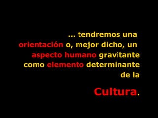 ... tendremos una  orientación  o, mejor dicho, un  aspecto humano  gravitante como  elemento  determinante de la Cultura . 