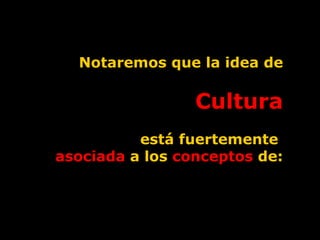 Notaremos que la idea de Cultura está fuertemente  asociada  a los  conceptos  de: 