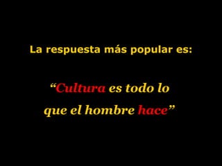 La respuesta más popular es: “ Cultura  es todo lo  que el hombre  hace ”   