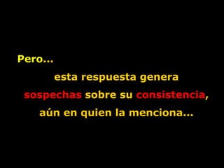 Pero ...  esta   respuesta genera sospechas  sobre su  consistencia , aún en quien la menciona... 