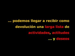 ... podemos llegar a recibir como devolución una  larga lista  de  actividades ,  actitudes ... y  deseos 