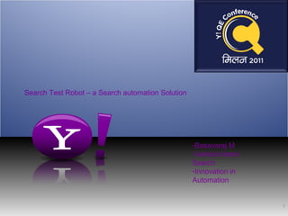 Search Test Robot – a Search automation Solution




                                                   -Basavaraj M
                                                   -Vertical Intent
                                                   Search
                                                   -Innovation in
                                                   Automation


                                                                      1
                                                   08/14/12
 