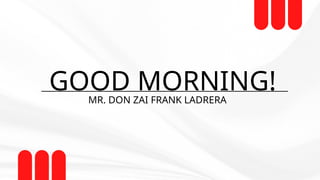 GOOD MORNING!
MR. DON ZAI FRANK LADRERA
 