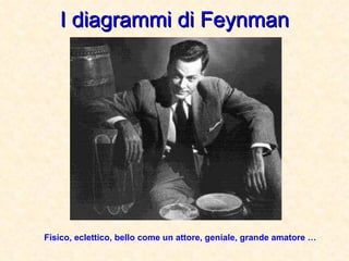 I diagrammi di Feynman Fisico, eclettico, bello come un attore, geniale, grande amatore … 
