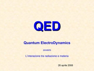 QED Quantum ElectroDynamics ovvero L’interazione tra radiazione e materia 26 aprile 2008 