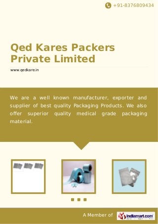 +91-8376809434

Qed Kares Packers
Private Limited
www.qedkare.in

We are a well known manufacturer, exporter and
supplier of best quality Packaging Products. We also
oﬀer

superior

quality

medical

grade

material.

A Member of

packaging

 