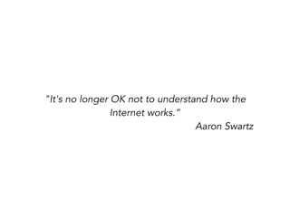 "It's no longer OK not to understand how the
Internet works.”
Aaron Swartz
 