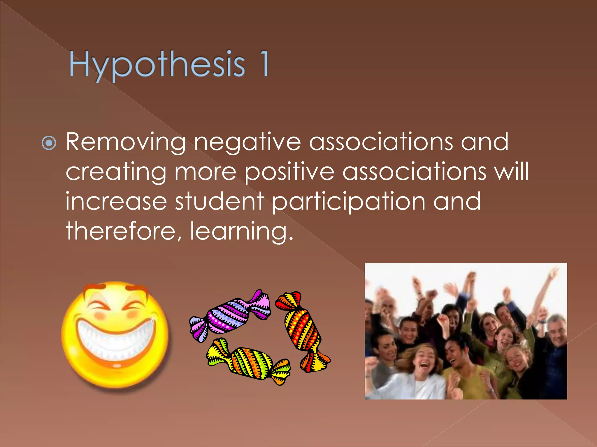  Removing negative associations and
creating more positive associations will
increase student participation and
therefore, learning.
 