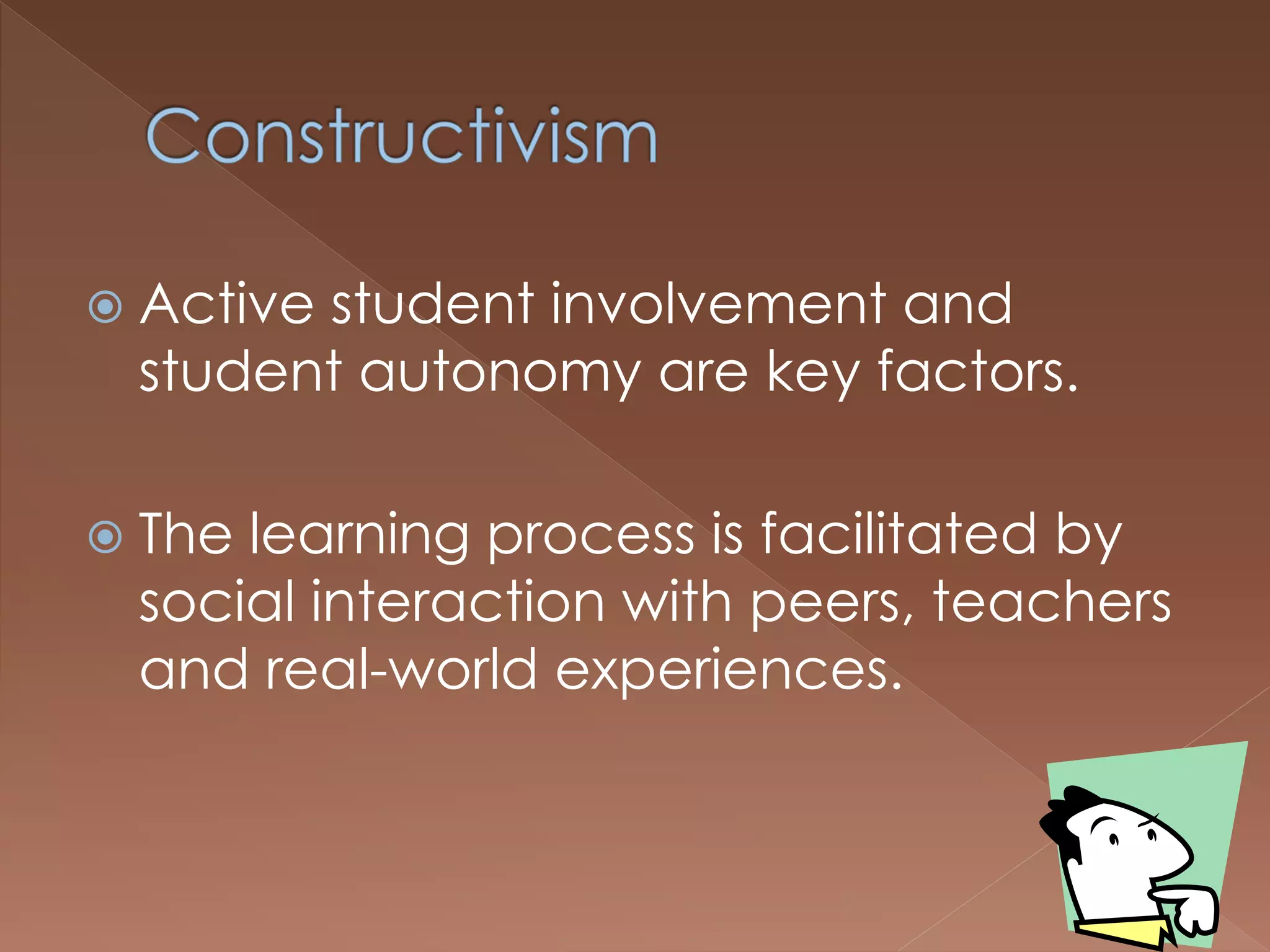  Active student involvement and
student autonomy are key factors.
 The learning process is facilitated by
social interaction with peers, teachers
and real-world experiences.
 
