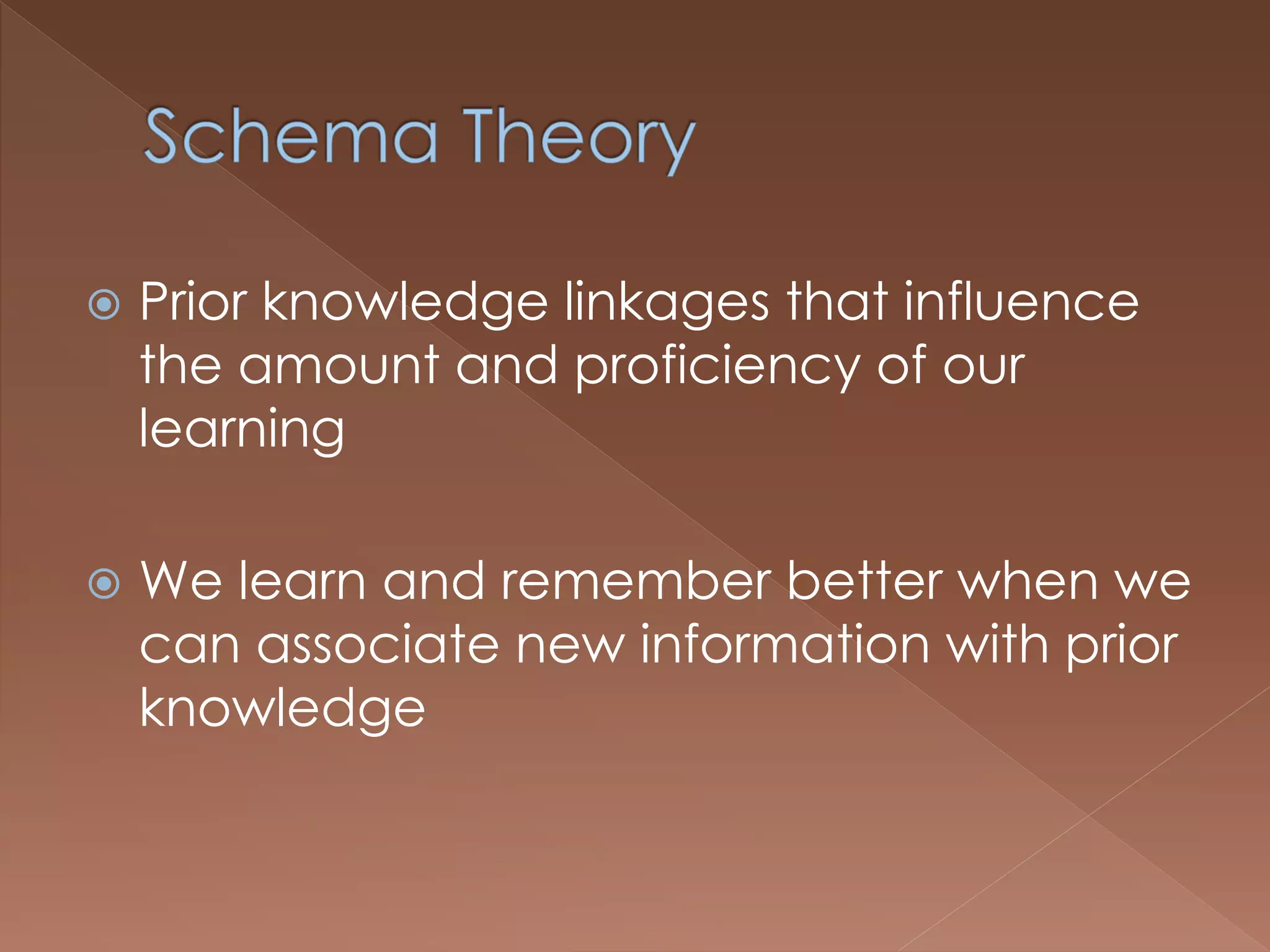  Prior knowledge linkages that influence
the amount and proficiency of our
learning
 We learn and remember better when we
can associate new information with prior
knowledge
 