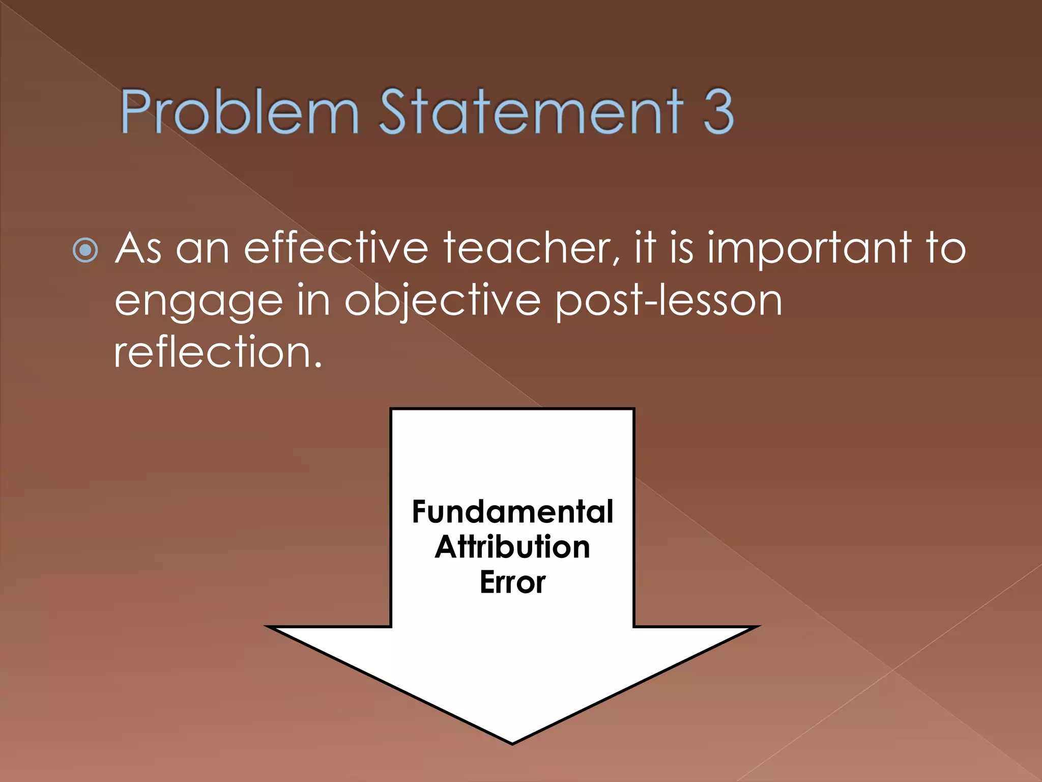  As an effective teacher, it is important to
engage in objective post-lesson
reflection.
Fundamental
Attribution
Error
 