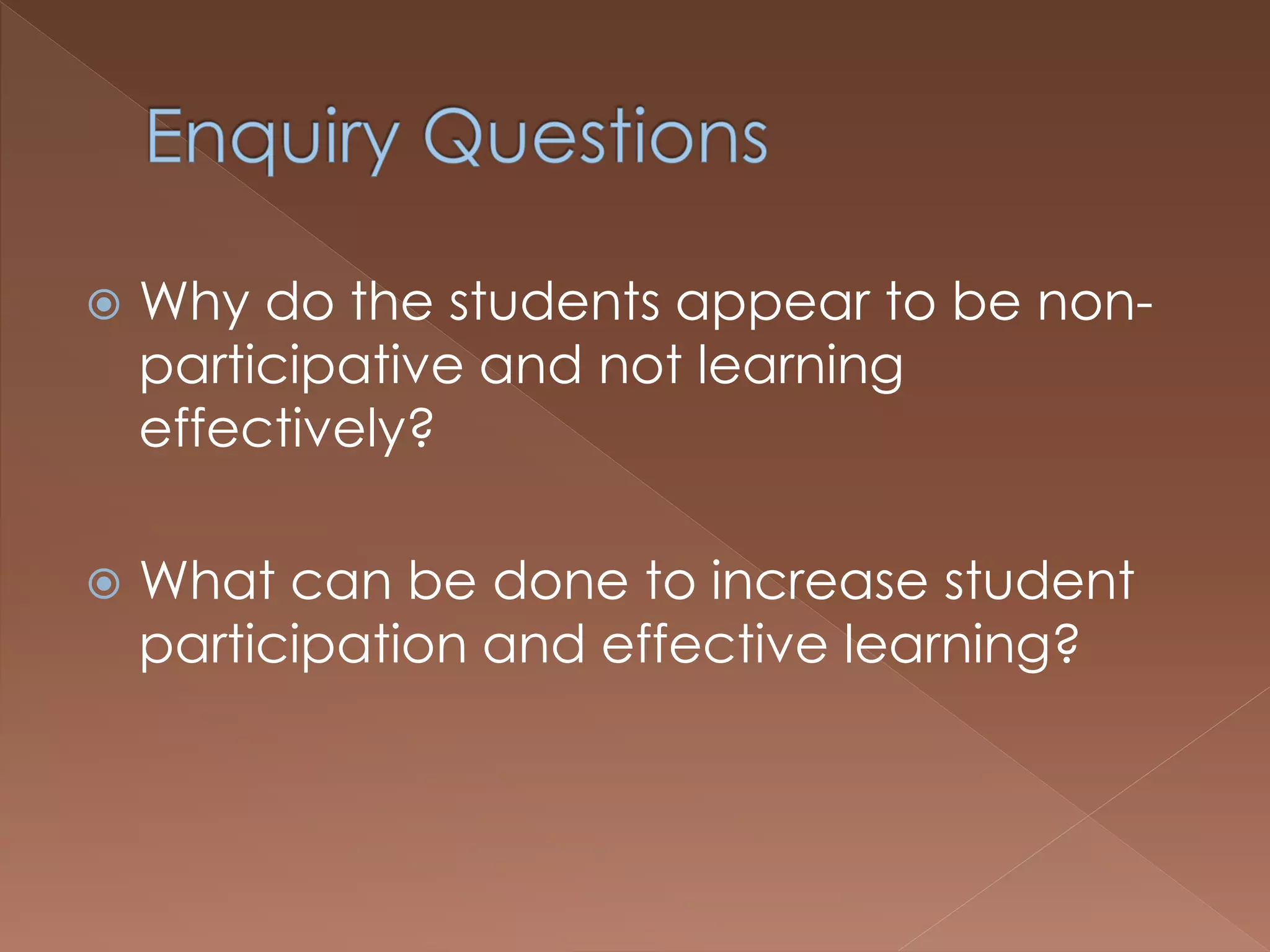  Why do the students appear to be non-
participative and not learning
effectively?
 What can be done to increase student
participation and effective learning?
 