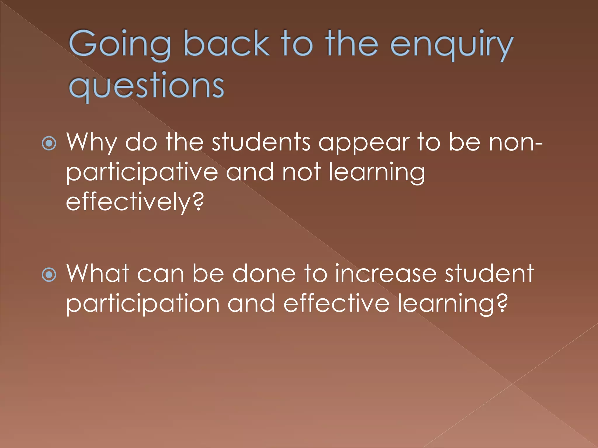  Why do the students appear to be non-
participative and not learning
effectively?
 What can be done to increase student
participation and effective learning?
 