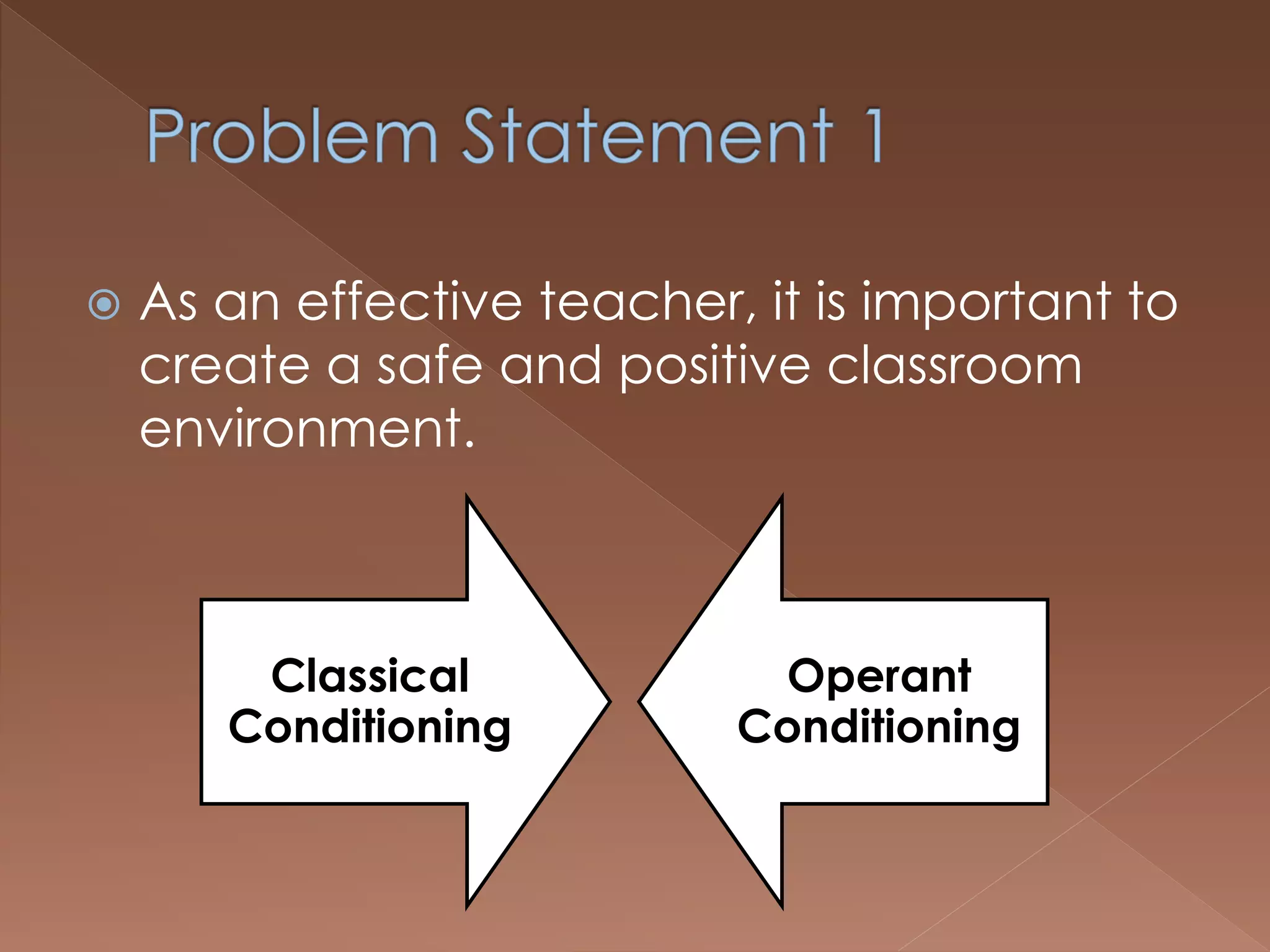  As an effective teacher, it is important to
create a safe and positive classroom
environment.
Classical
Conditioning
Operant
Conditioning
 